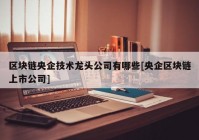 区块链央企技术龙头公司有哪些[央企区块链上市公司]