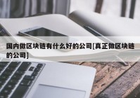 国内做区块链有什么好的公司[真正做区块链的公司]