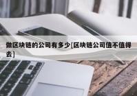 做区块链的公司有多少[区块链公司值不值得去]