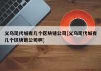 义乌现代城有几个区块链公司[义乌现代城有几个区块链公司啊]