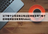 以下哪个公司没有公布过区块链业务?[哪个区块链项目没有发布token]