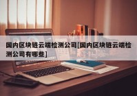 国内区块链云端检测公司[国内区块链云端检测公司有哪些]