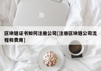 区块链证书如何注册公司[注册区块链公司流程和费用]