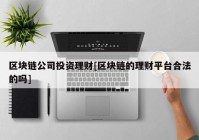 区块链公司投资理财[区块链的理财平台合法的吗]