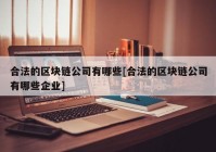 合法的区块链公司有哪些[合法的区块链公司有哪些企业]