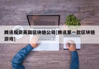 腾讯投资英国区块链公司[腾讯第一款区块链游戏]