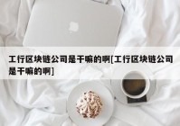 工行区块链公司是干嘛的啊[工行区块链公司是干嘛的啊]