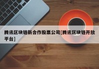 腾讯区块链新合作股票公司[腾讯区块链开放平台]