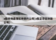 a股市场最懂区块链的公司[a股正宗区块链公司]