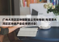 广州大湾区区块链联盟公司有哪些[粤港澳大湾区区块链产业应用研讨会]