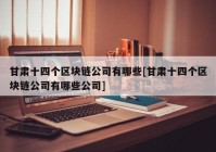 甘肃十四个区块链公司有哪些[甘肃十四个区块链公司有哪些公司]