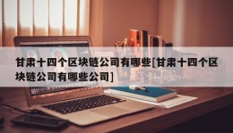 甘肃十四个区块链公司有哪些[甘肃十四个区块链公司有哪些公司]