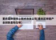 重庆区块链核心技术攻关公司[重庆区块链产业创新基地在哪]